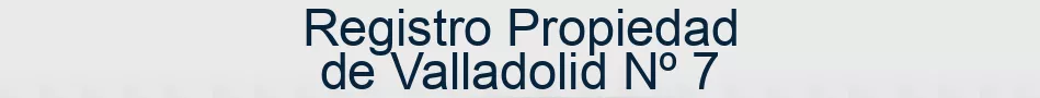 Registro Propiedad de Valladolid Nº 7